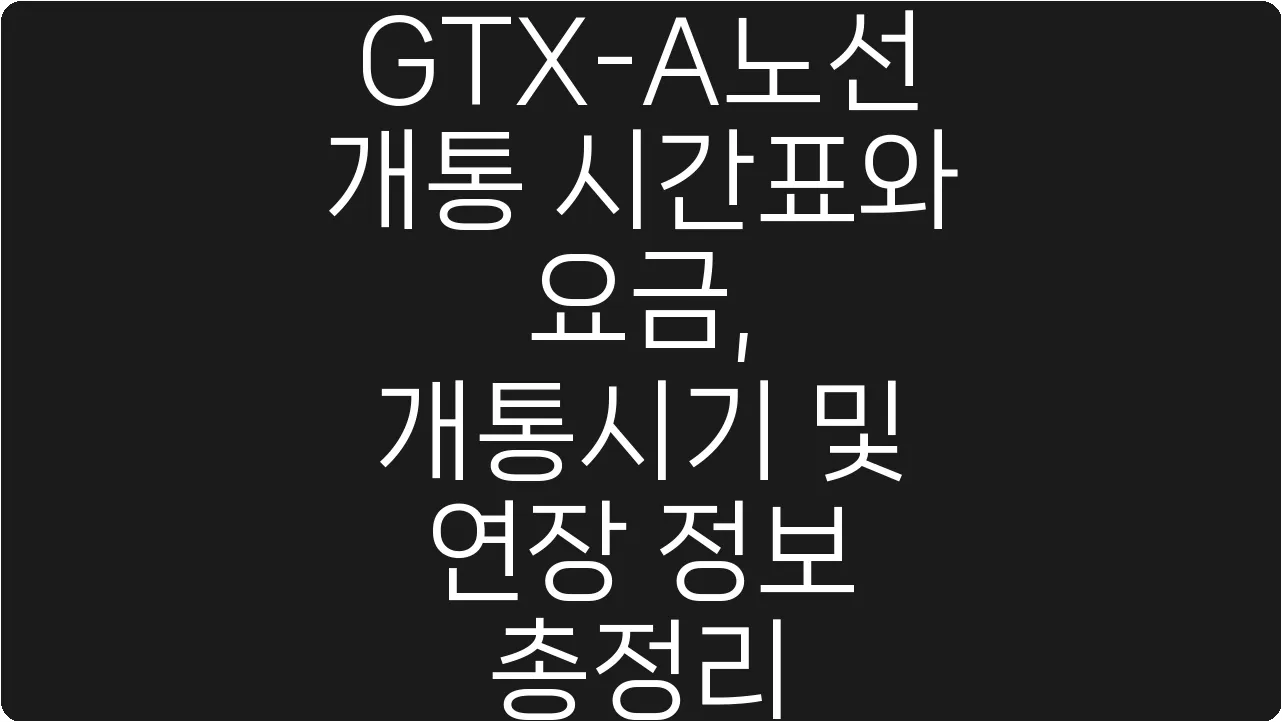 GTX-A노선 개통 시간표와 요금, 개통시기 및 연장 정보 총정리