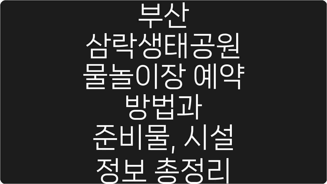 부산 삼락생태공원 물놀이장 예약 방법과 준비물, 시설 정보 총정리