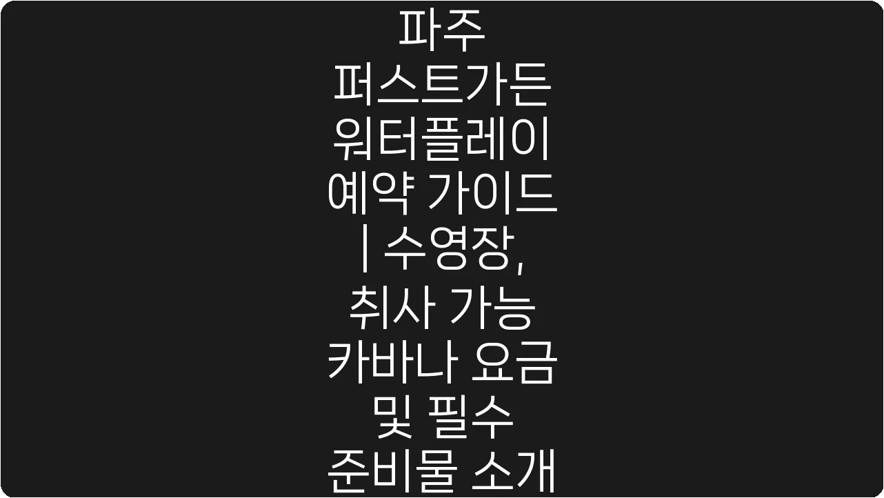 파주 퍼스트가든 워터플레이 예약 가이드 | 수영장, 취사 가능 카바나 요금 및 필수 준비물 소개