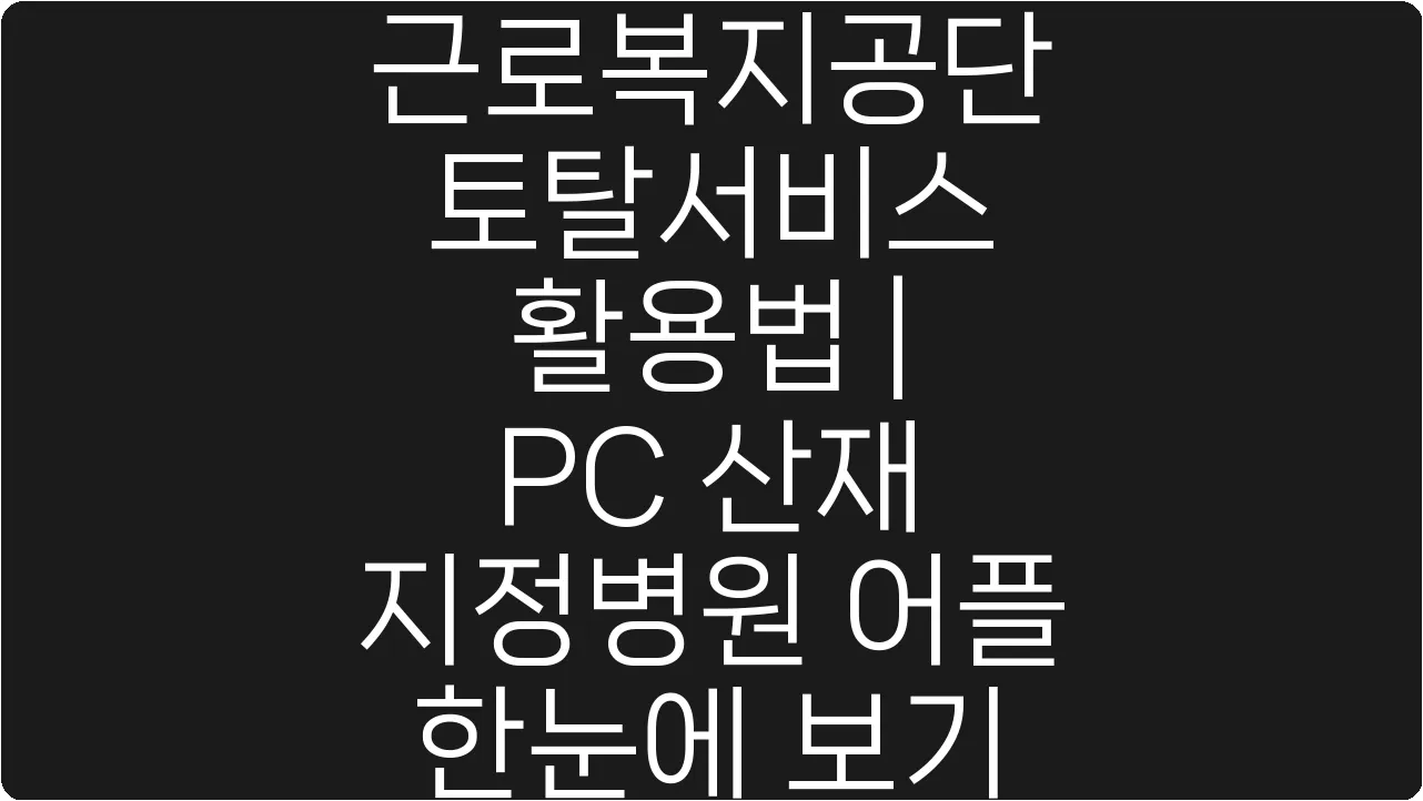 근로복지공단 토탈서비스 활용법 | PC 산재 지정병원 어플 한눈에 보기