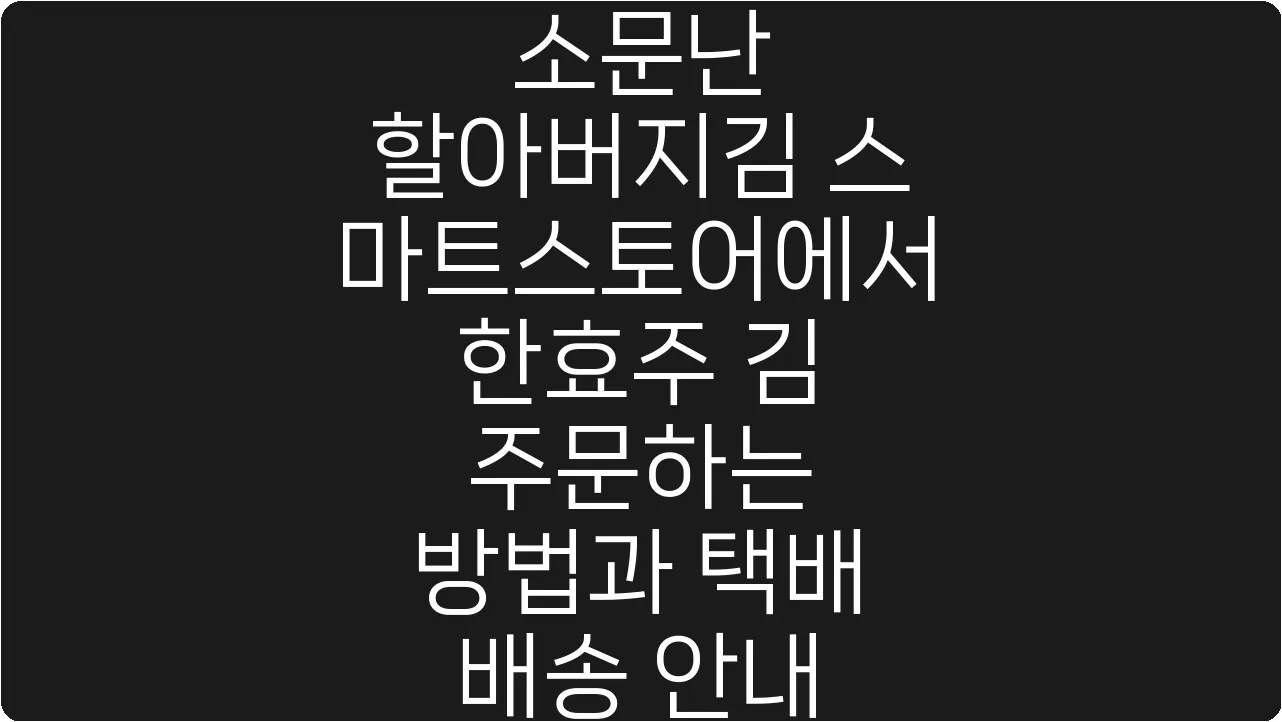 소문난 할아버지김 스마트스토어에서 한효주 김 주문하는 방법과 택배 배송 안내